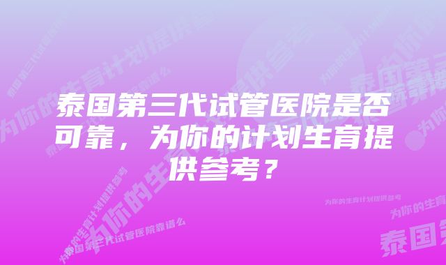 泰国第三代试管医院是否可靠，为你的计划生育提供参考？