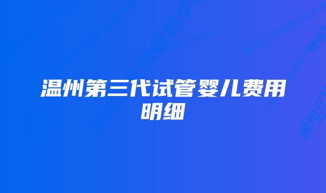 温州第三代试管婴儿费用明细