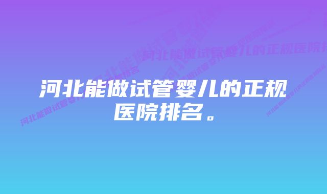 河北能做试管婴儿的正规医院排名。