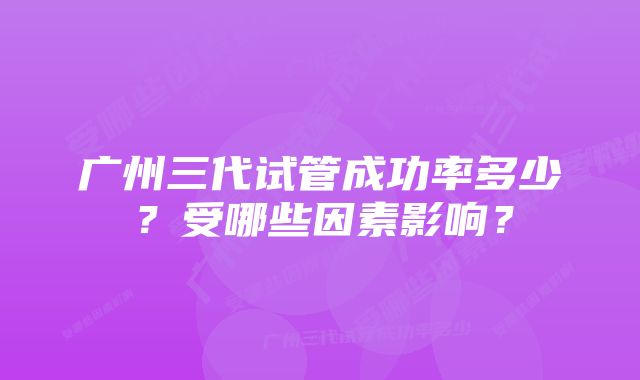 广州三代试管成功率多少？受哪些因素影响？