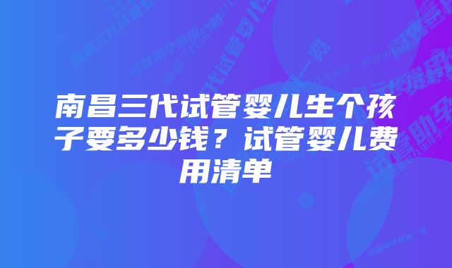 南昌三代试管婴儿生个孩子要多少钱？试管婴儿费用清单