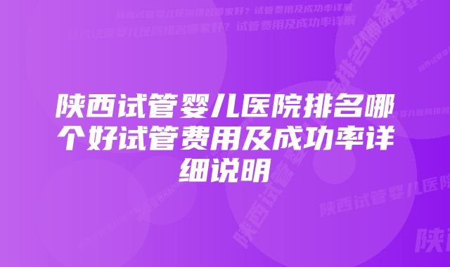 陕西试管婴儿医院排名哪个好试管费用及成功率详细说明