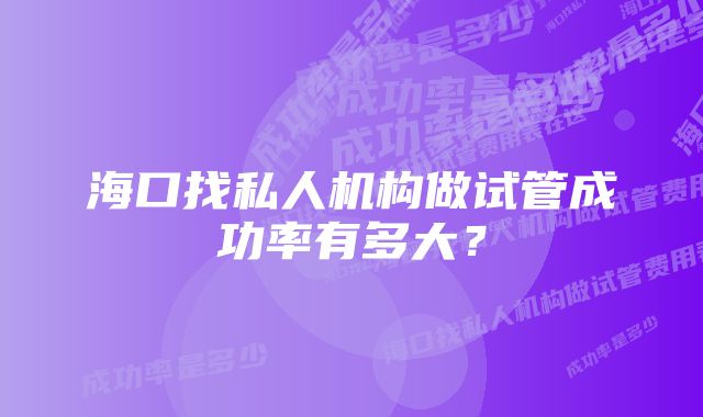 海口找私人机构做试管成功率有多大？