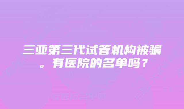 三亚第三代试管机构被骗。有医院的名单吗？