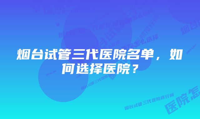 烟台试管三代医院名单，如何选择医院？