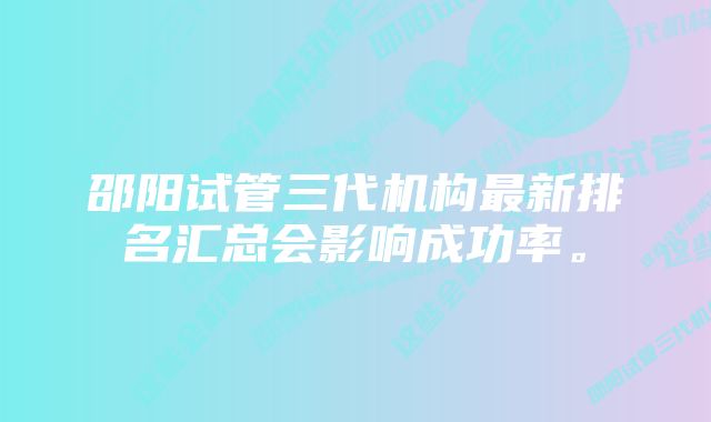 邵阳试管三代机构最新排名汇总会影响成功率。