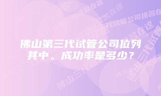 佛山第三代试管公司位列其中。成功率是多少？