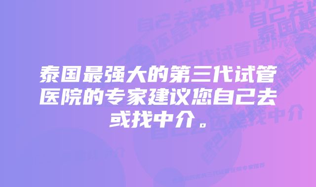 泰国最强大的第三代试管医院的专家建议您自己去或找中介。