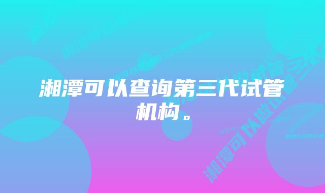 湘潭可以查询第三代试管机构。