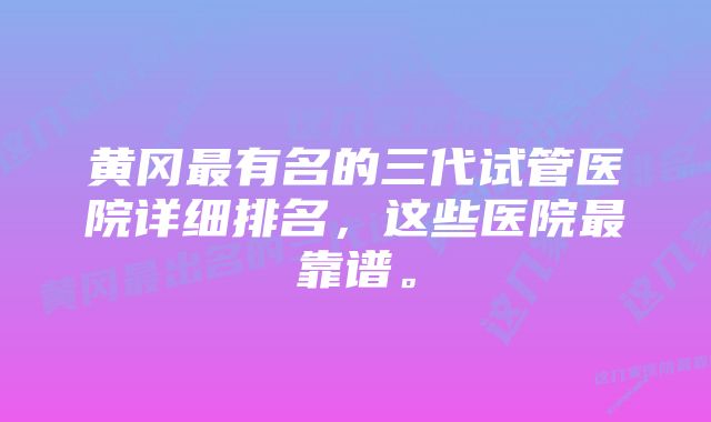 黄冈最有名的三代试管医院详细排名，这些医院最靠谱。