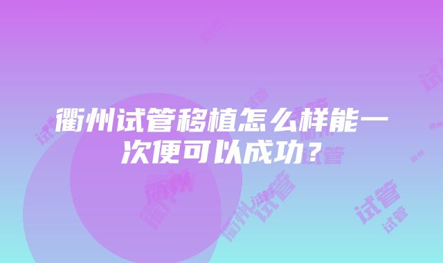 衢州试管移植怎么样能一次便可以成功？