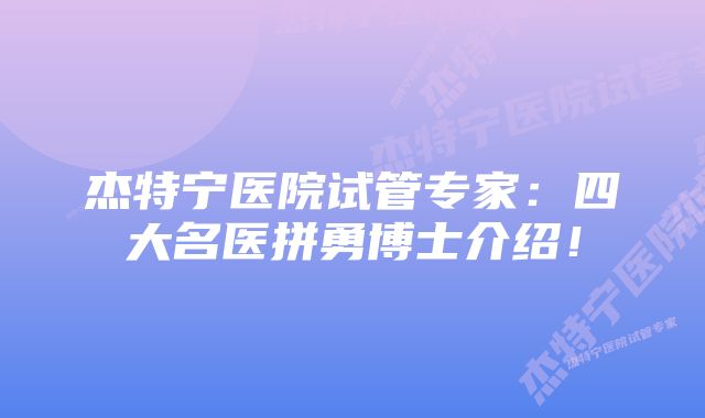 杰特宁医院试管专家：四大名医拼勇博士介绍！