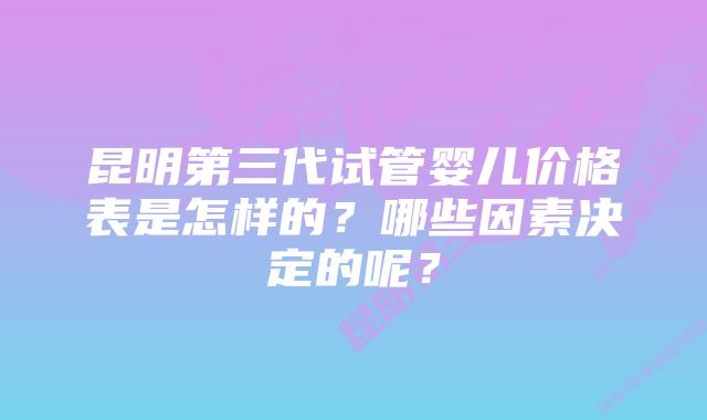 昆明第三代试管婴儿价格表是怎样的？哪些因素决定的呢？