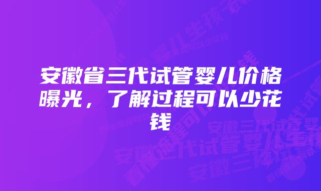 安徽省三代试管婴儿价格曝光，了解过程可以少花钱