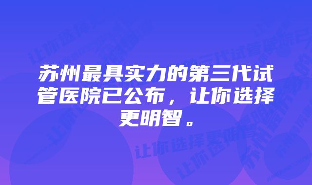 苏州最具实力的第三代试管医院已公布，让你选择更明智。