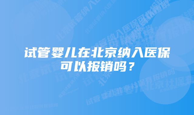 试管婴儿在北京纳入医保可以报销吗？