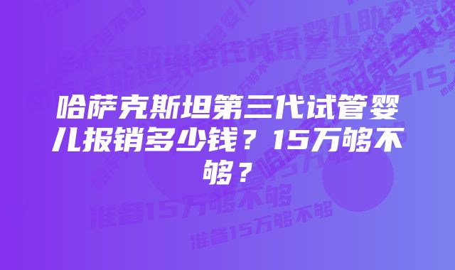 哈萨克斯坦第三代试管婴儿报销多少钱？15万够不够？