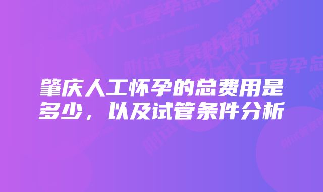 肇庆人工怀孕的总费用是多少，以及试管条件分析