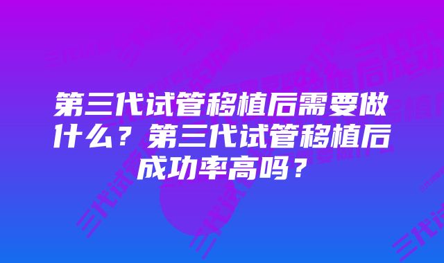 第三代试管移植后需要做什么？第三代试管移植后成功率高吗？