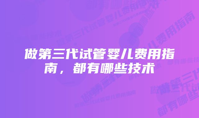 做第三代试管婴儿费用指南，都有哪些技术