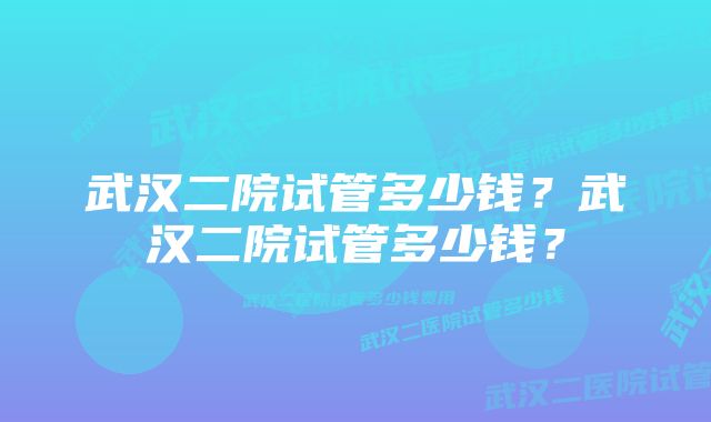 武汉二院试管多少钱？武汉二院试管多少钱？