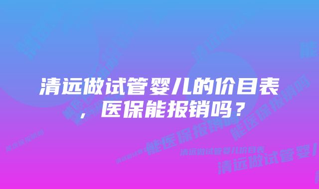 清远做试管婴儿的价目表，医保能报销吗？