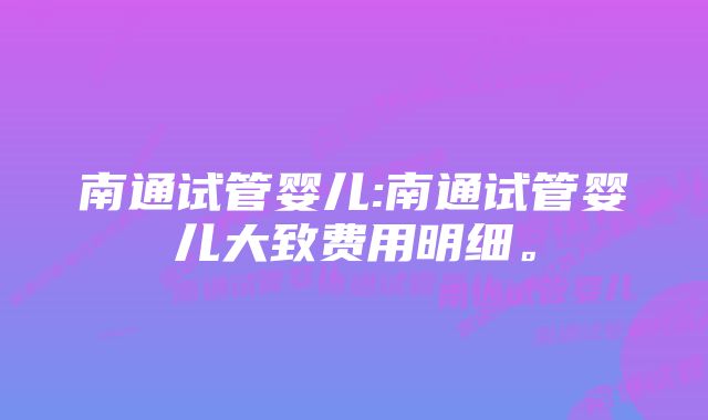 南通试管婴儿:南通试管婴儿大致费用明细。