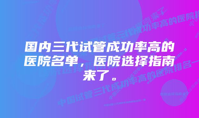 国内三代试管成功率高的医院名单，医院选择指南来了。