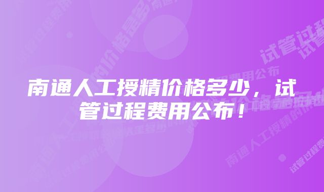 南通人工授精价格多少，试管过程费用公布！