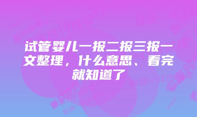 试管婴儿一报二报三报一文整理，什么意思、看完就知道了