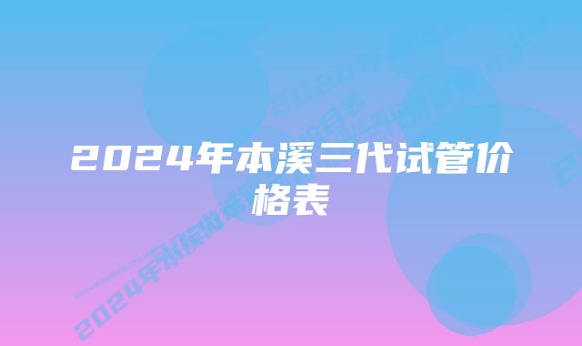 2024年本溪三代试管价格表