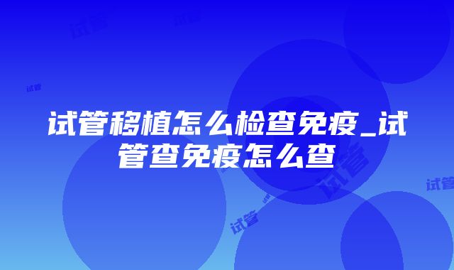 试管移植怎么检查免疫_试管查免疫怎么查