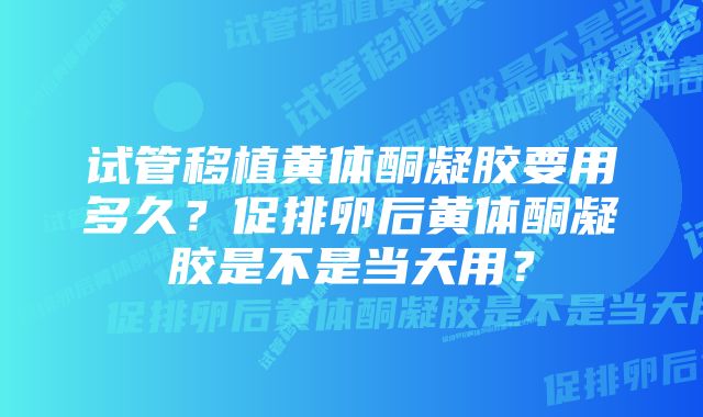 试管移植黄体酮凝胶要用多久？促排卵后黄体酮凝胶是不是当天用？