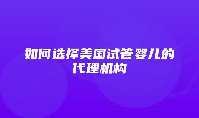 如何选择美国试管婴儿的代理机构