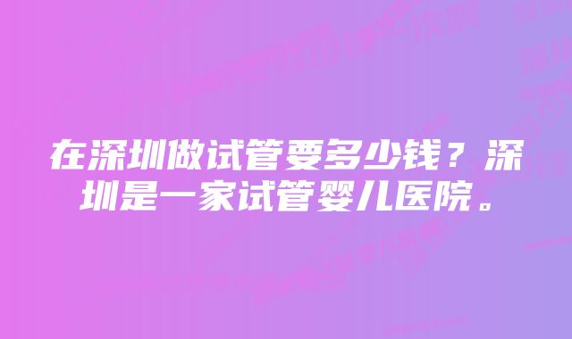 在深圳做试管要多少钱？深圳是一家试管婴儿医院。