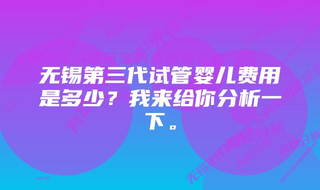 无锡第三代试管婴儿费用是多少？我来给你分析一下。