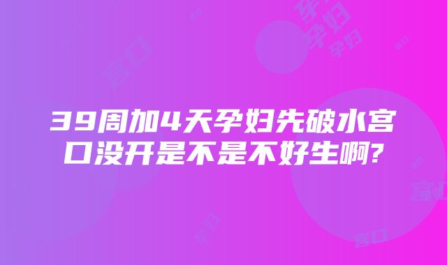 39周加4天孕妇先破水宫口没开是不是不好生啊?