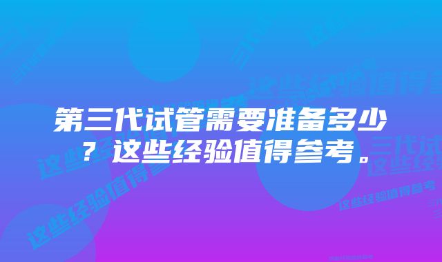 第三代试管需要准备多少？这些经验值得参考。