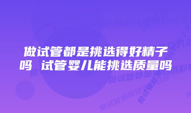 做试管都是挑选得好精子吗 试管婴儿能挑选质量吗