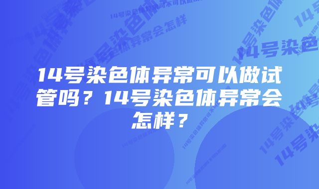 14号染色体异常可以做试管吗？14号染色体异常会怎样？