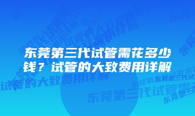 东莞第三代试管需花多少钱？试管的大致费用详解