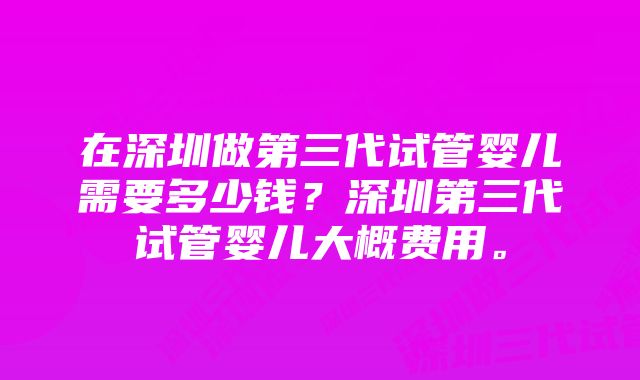 在深圳做第三代试管婴儿需要多少钱？深圳第三代试管婴儿大概费用。