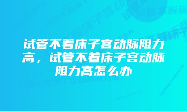 试管不着床子宫动脉阻力高，试管不着床子宫动脉阻力高怎么办