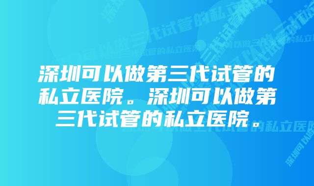 深圳可以做第三代试管的私立医院。深圳可以做第三代试管的私立医院。