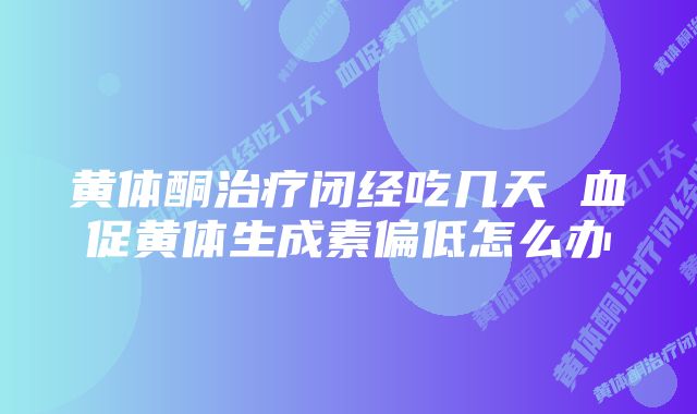 黄体酮治疗闭经吃几天 血促黄体生成素偏低怎么办