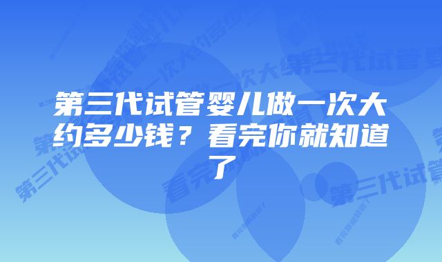 第三代试管婴儿做一次大约多少钱？看完你就知道了