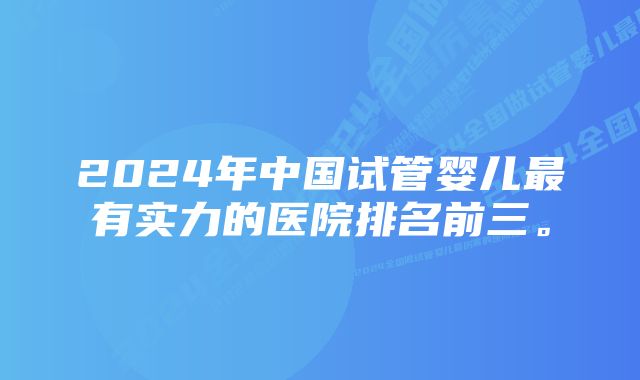 2024年中国试管婴儿最有实力的医院排名前三。