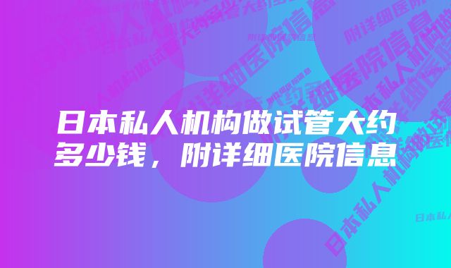 日本私人机构做试管大约多少钱，附详细医院信息