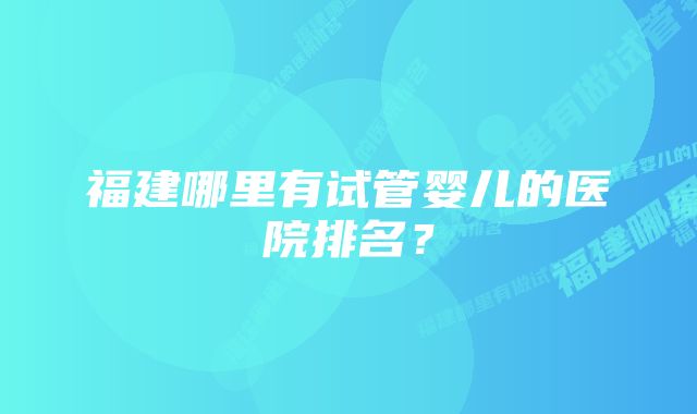 福建哪里有试管婴儿的医院排名？