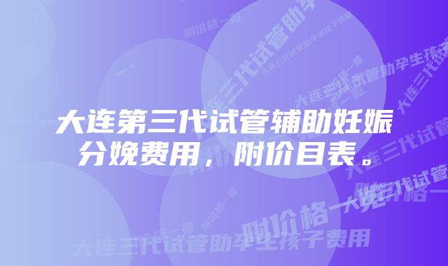 大连第三代试管辅助妊娠分娩费用，附价目表。